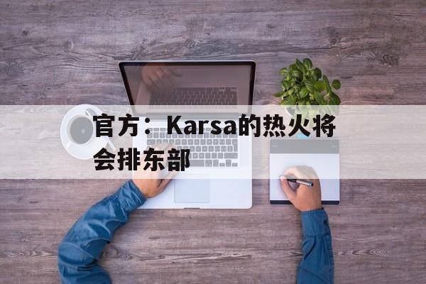 官方：Karsa的热火将会排东部(karsa是哪国人)