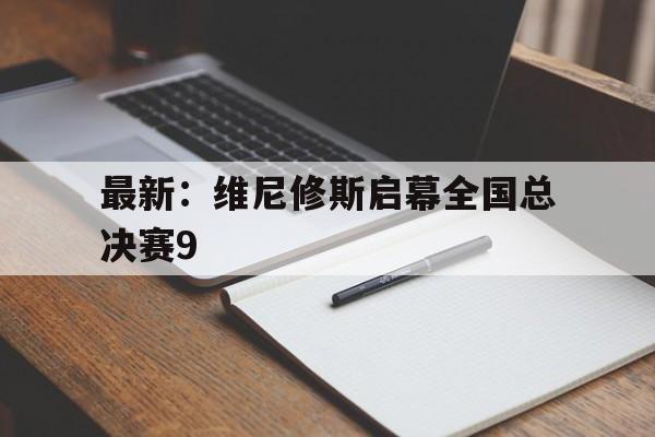 最新:维尼修斯启幕全国总决赛9的简单介绍 最新:维尼修斯启幕全国总决赛9的简单介绍